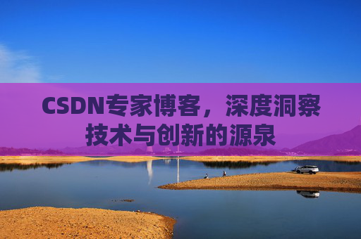 CSDN专家博客,深度洞察技术与创新的源泉 CSDN专家博客,深度洞察技术与创新的源泉